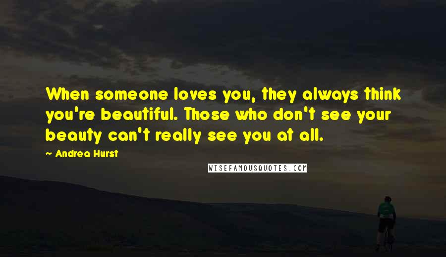 Andrea Hurst Quotes: When someone loves you, they always think you're beautiful. Those who don't see your beauty can't really see you at all.