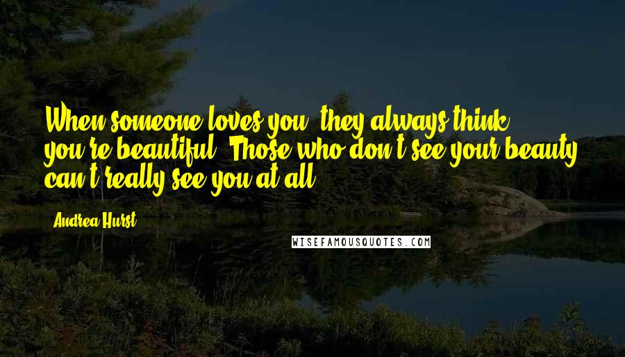 Andrea Hurst Quotes: When someone loves you, they always think you're beautiful. Those who don't see your beauty can't really see you at all.