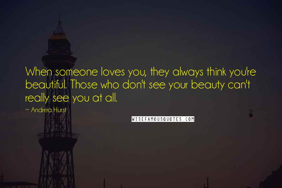 Andrea Hurst Quotes: When someone loves you, they always think you're beautiful. Those who don't see your beauty can't really see you at all.