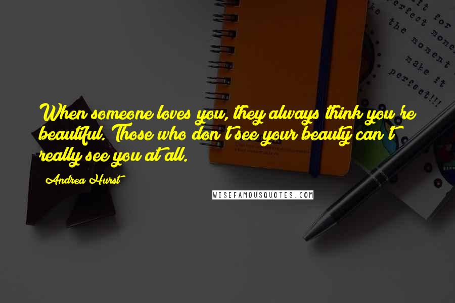 Andrea Hurst Quotes: When someone loves you, they always think you're beautiful. Those who don't see your beauty can't really see you at all.