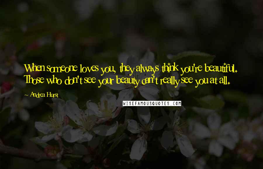 Andrea Hurst Quotes: When someone loves you, they always think you're beautiful. Those who don't see your beauty can't really see you at all.