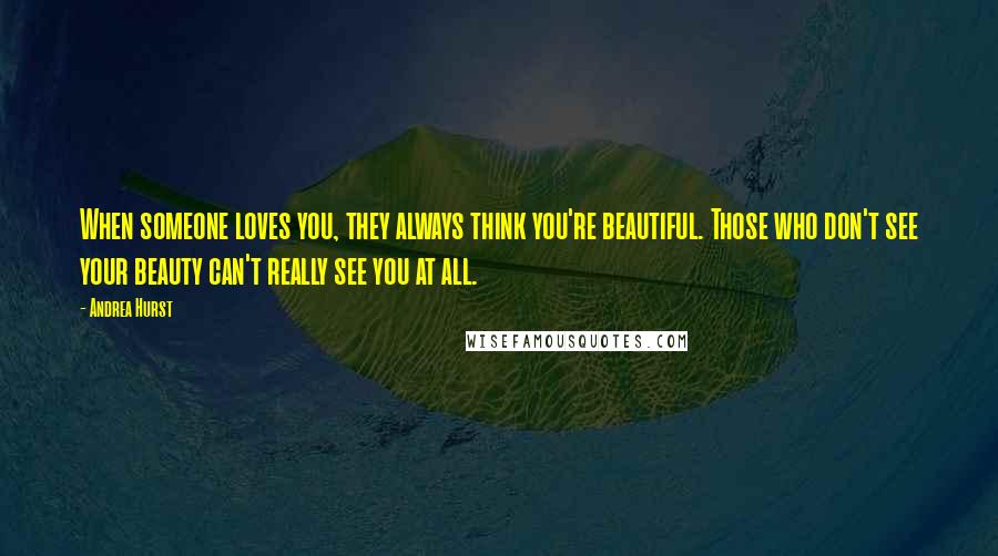 Andrea Hurst Quotes: When someone loves you, they always think you're beautiful. Those who don't see your beauty can't really see you at all.