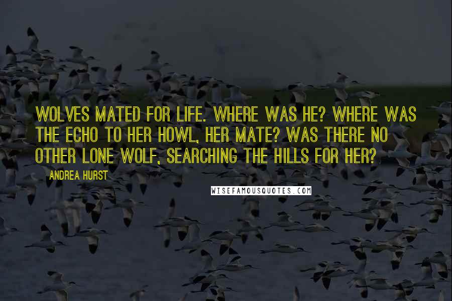 Andrea Hurst Quotes: Wolves mated for life. Where was he? Where was the echo to her howl, her mate? Was there no other lone wolf, searching the hills for her?