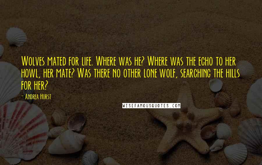 Andrea Hurst Quotes: Wolves mated for life. Where was he? Where was the echo to her howl, her mate? Was there no other lone wolf, searching the hills for her?