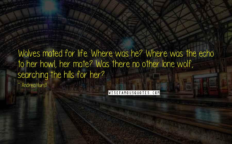 Andrea Hurst Quotes: Wolves mated for life. Where was he? Where was the echo to her howl, her mate? Was there no other lone wolf, searching the hills for her?