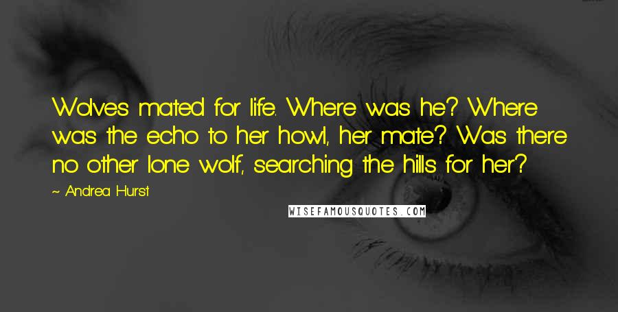 Andrea Hurst Quotes: Wolves mated for life. Where was he? Where was the echo to her howl, her mate? Was there no other lone wolf, searching the hills for her?