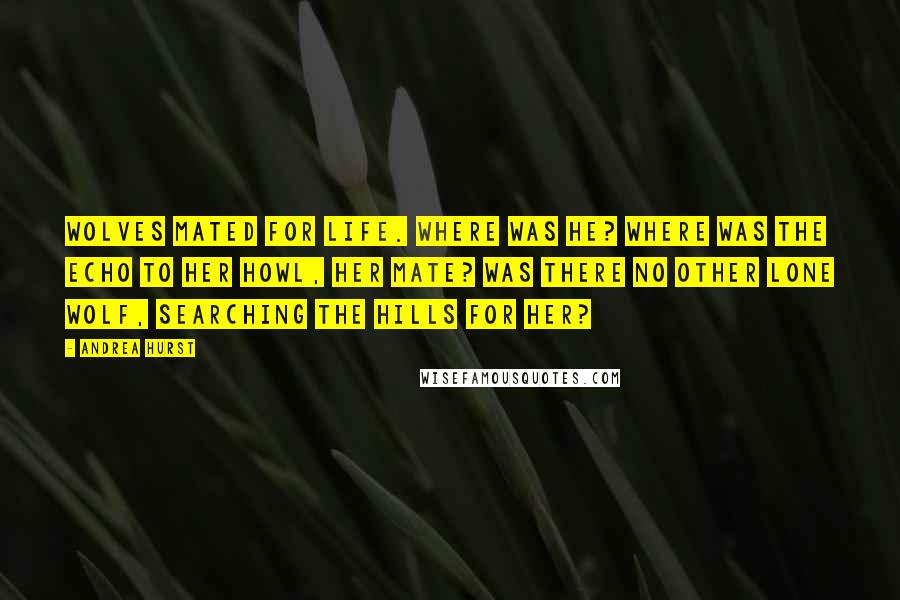 Andrea Hurst Quotes: Wolves mated for life. Where was he? Where was the echo to her howl, her mate? Was there no other lone wolf, searching the hills for her?