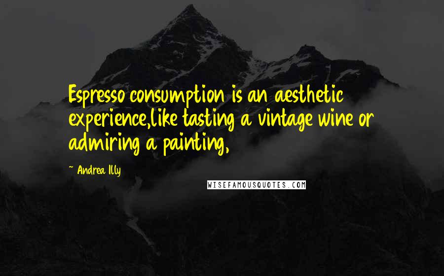 Andrea Illy Quotes: Espresso consumption is an aesthetic experience,like tasting a vintage wine or admiring a painting,