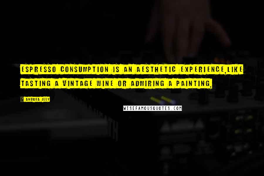 Andrea Illy Quotes: Espresso consumption is an aesthetic experience,like tasting a vintage wine or admiring a painting,