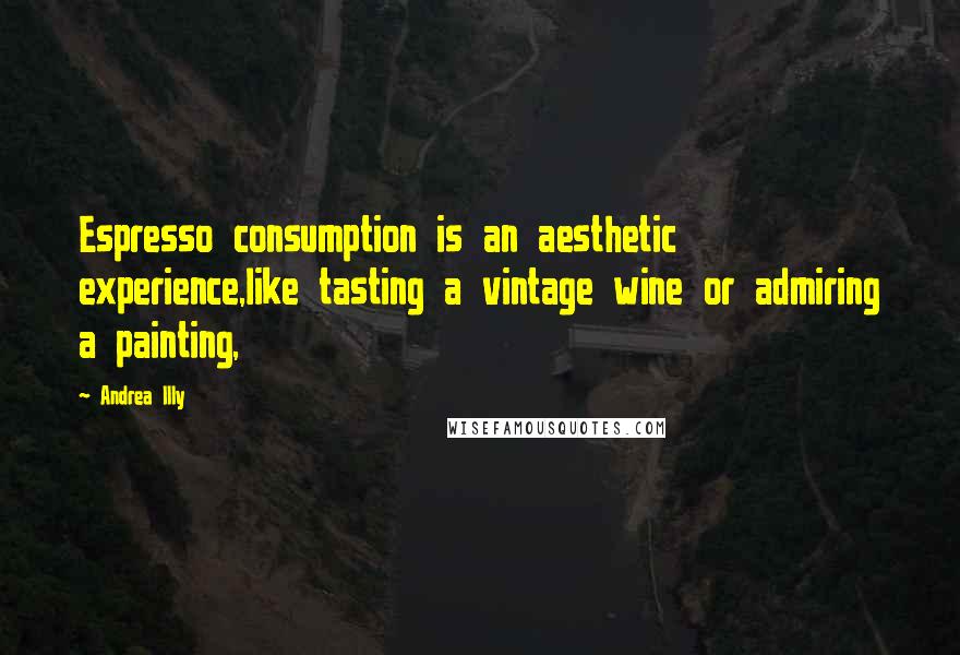 Andrea Illy Quotes: Espresso consumption is an aesthetic experience,like tasting a vintage wine or admiring a painting,