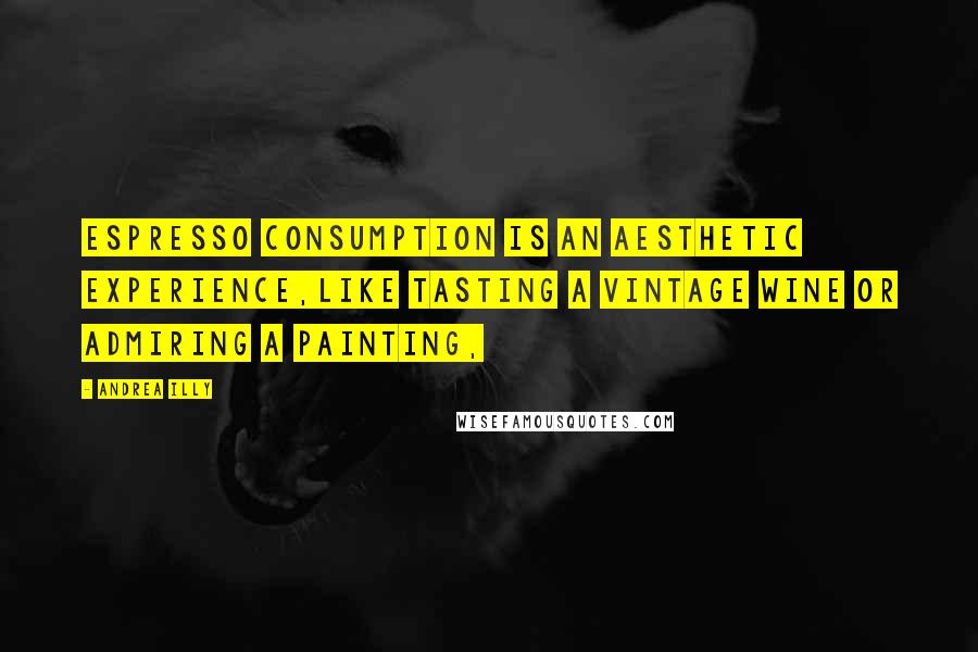 Andrea Illy Quotes: Espresso consumption is an aesthetic experience,like tasting a vintage wine or admiring a painting,