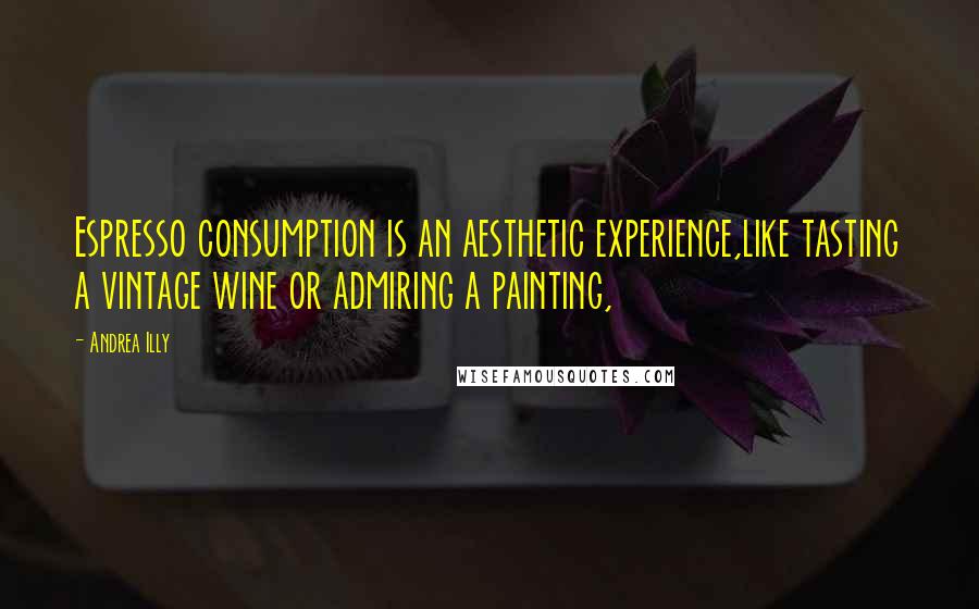 Andrea Illy Quotes: Espresso consumption is an aesthetic experience,like tasting a vintage wine or admiring a painting,