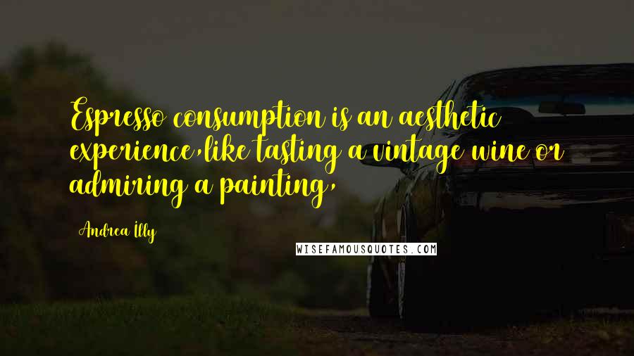 Andrea Illy Quotes: Espresso consumption is an aesthetic experience,like tasting a vintage wine or admiring a painting,