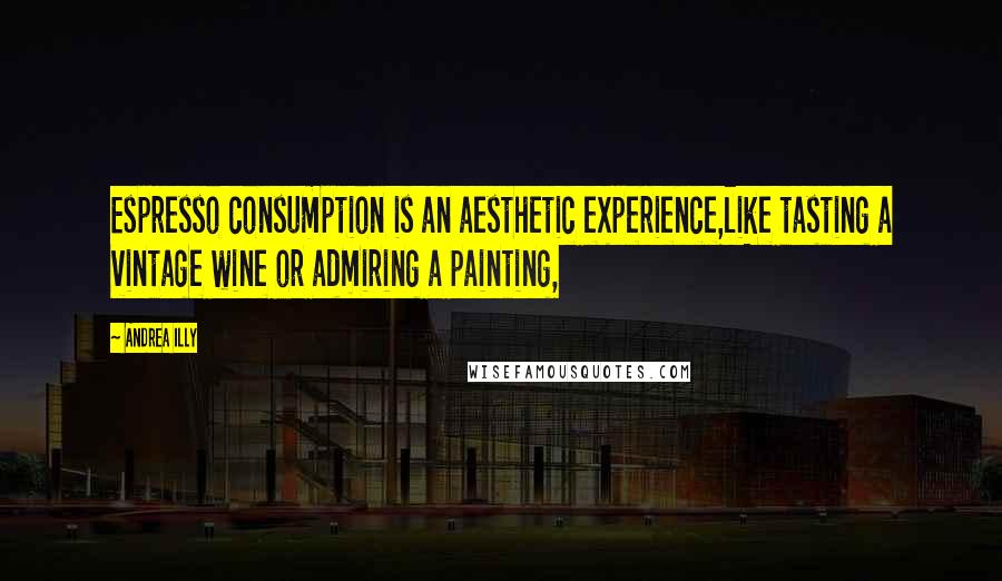 Andrea Illy Quotes: Espresso consumption is an aesthetic experience,like tasting a vintage wine or admiring a painting,