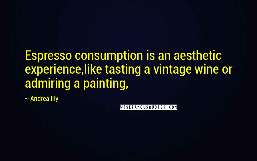 Andrea Illy Quotes: Espresso consumption is an aesthetic experience,like tasting a vintage wine or admiring a painting,