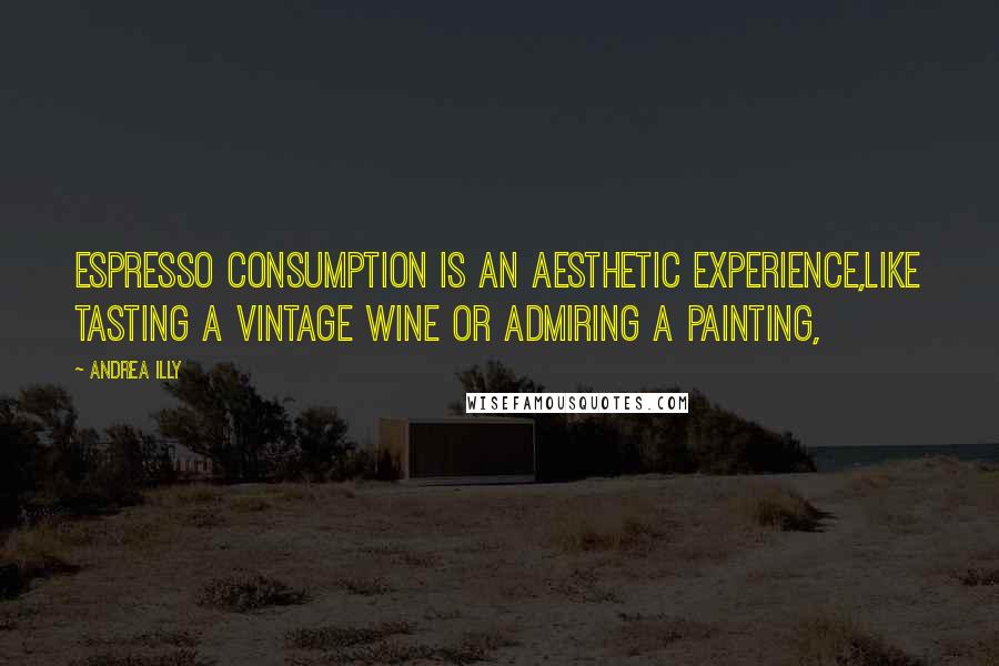 Andrea Illy Quotes: Espresso consumption is an aesthetic experience,like tasting a vintage wine or admiring a painting,