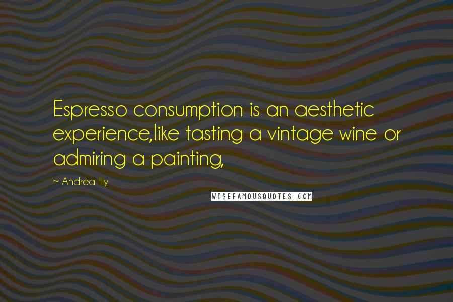 Andrea Illy Quotes: Espresso consumption is an aesthetic experience,like tasting a vintage wine or admiring a painting,