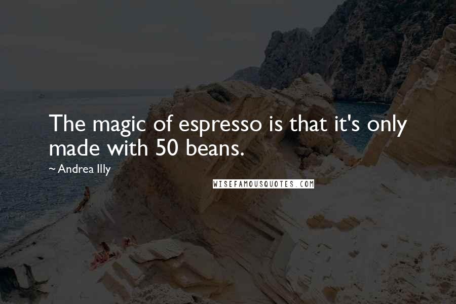 Andrea Illy Quotes: The magic of espresso is that it's only made with 50 beans.