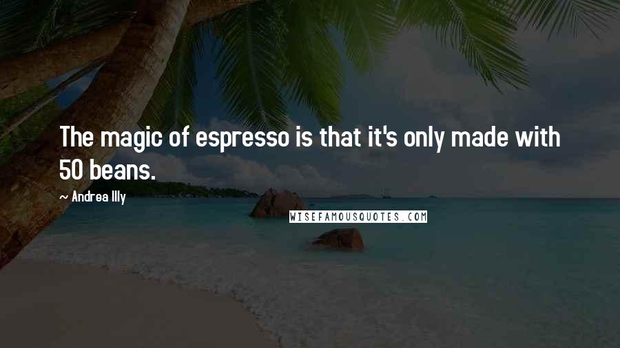 Andrea Illy Quotes: The magic of espresso is that it's only made with 50 beans.