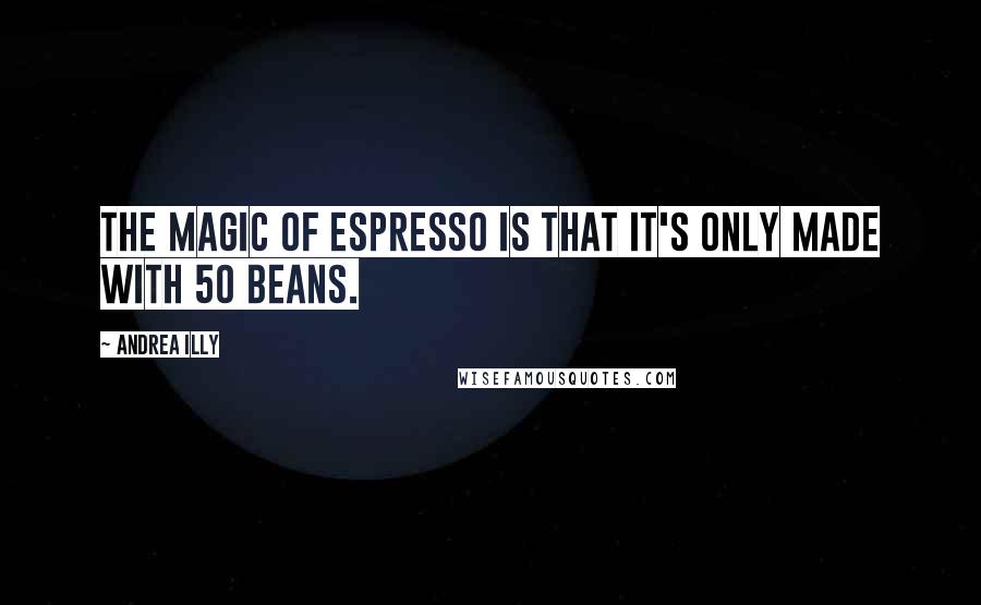 Andrea Illy Quotes: The magic of espresso is that it's only made with 50 beans.