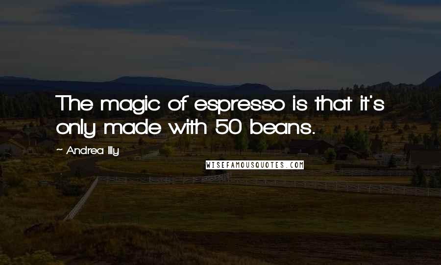 Andrea Illy Quotes: The magic of espresso is that it's only made with 50 beans.