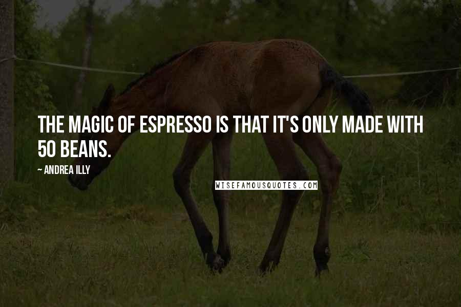 Andrea Illy Quotes: The magic of espresso is that it's only made with 50 beans.