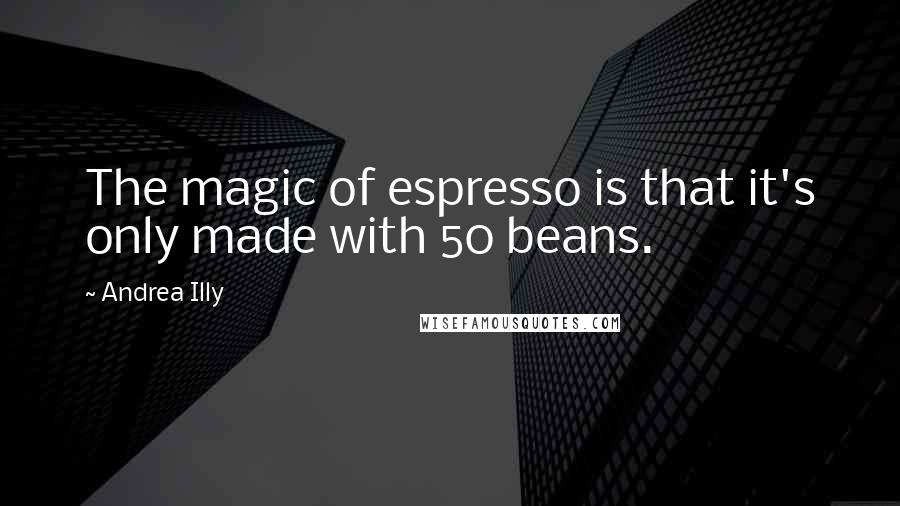 Andrea Illy Quotes: The magic of espresso is that it's only made with 50 beans.