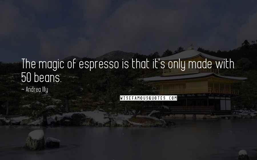 Andrea Illy Quotes: The magic of espresso is that it's only made with 50 beans.