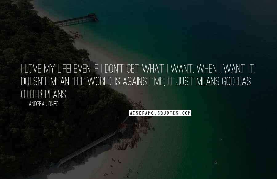 Andrea Jones Quotes: I love my life! Even if I don't get what I want, when I want it, doesn't mean the world is against me, it just means God has other plans.