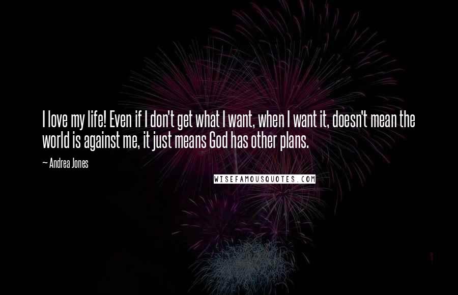 Andrea Jones Quotes: I love my life! Even if I don't get what I want, when I want it, doesn't mean the world is against me, it just means God has other plans.