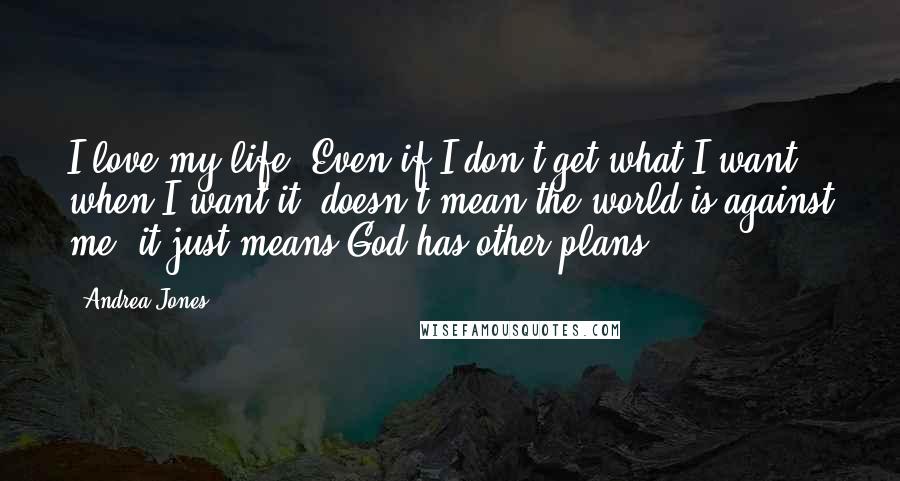 Andrea Jones Quotes: I love my life! Even if I don't get what I want, when I want it, doesn't mean the world is against me, it just means God has other plans.