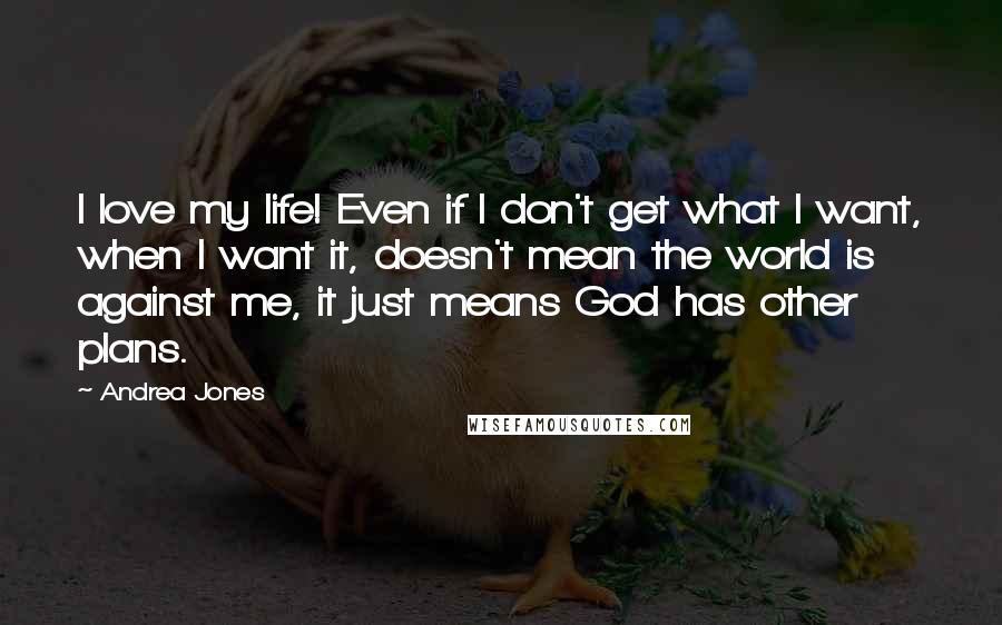 Andrea Jones Quotes: I love my life! Even if I don't get what I want, when I want it, doesn't mean the world is against me, it just means God has other plans.