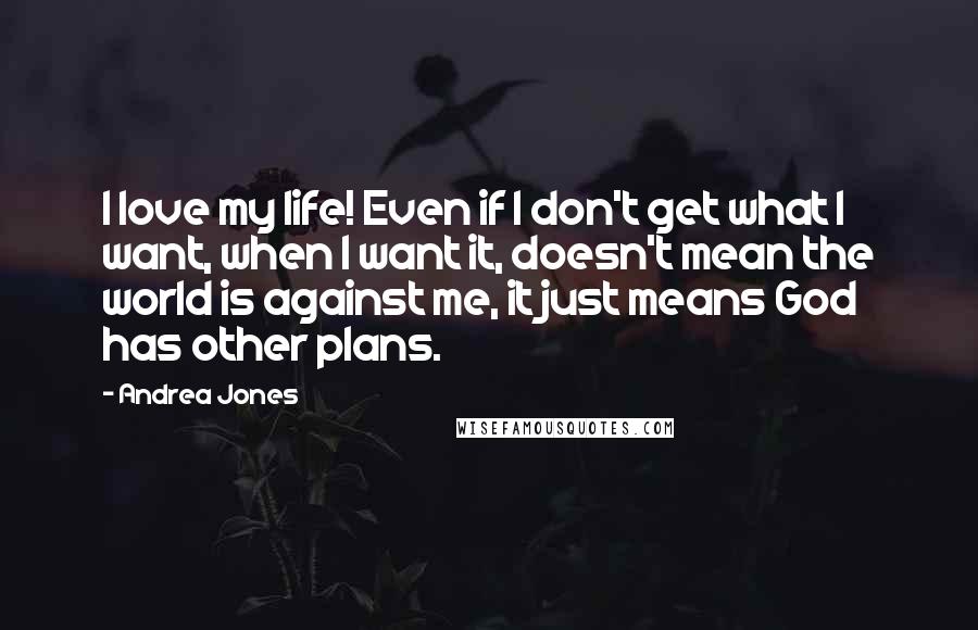 Andrea Jones Quotes: I love my life! Even if I don't get what I want, when I want it, doesn't mean the world is against me, it just means God has other plans.