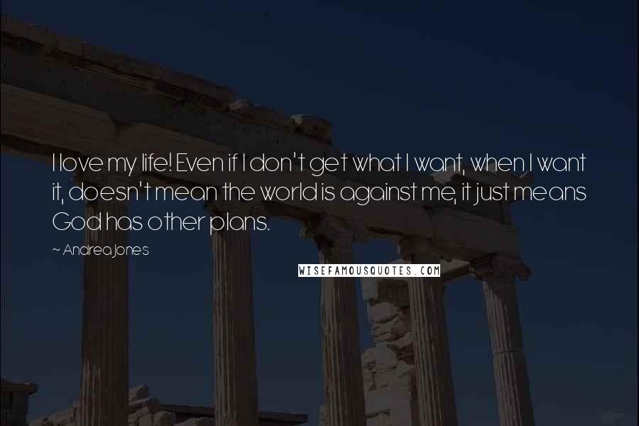 Andrea Jones Quotes: I love my life! Even if I don't get what I want, when I want it, doesn't mean the world is against me, it just means God has other plans.