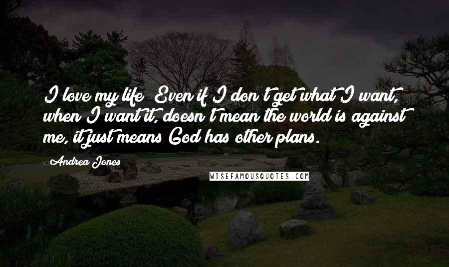 Andrea Jones Quotes: I love my life! Even if I don't get what I want, when I want it, doesn't mean the world is against me, it just means God has other plans.