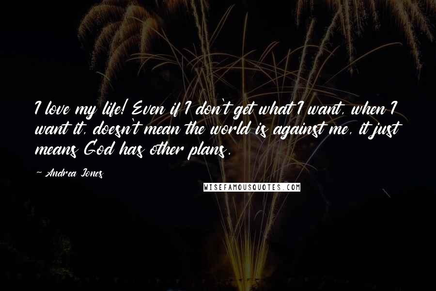 Andrea Jones Quotes: I love my life! Even if I don't get what I want, when I want it, doesn't mean the world is against me, it just means God has other plans.