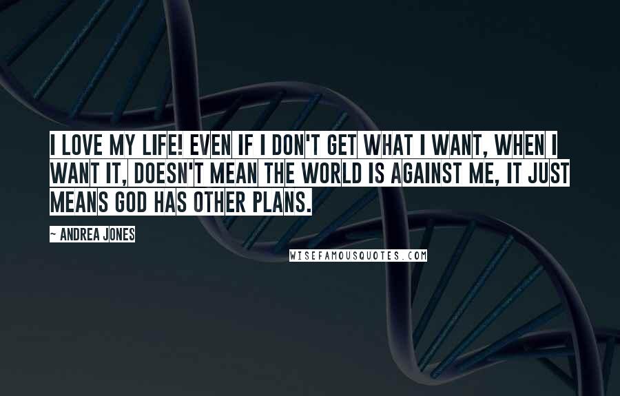 Andrea Jones Quotes: I love my life! Even if I don't get what I want, when I want it, doesn't mean the world is against me, it just means God has other plans.