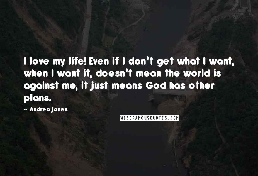 Andrea Jones Quotes: I love my life! Even if I don't get what I want, when I want it, doesn't mean the world is against me, it just means God has other plans.