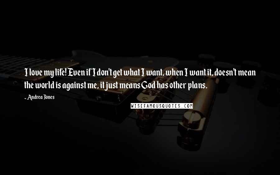 Andrea Jones Quotes: I love my life! Even if I don't get what I want, when I want it, doesn't mean the world is against me, it just means God has other plans.