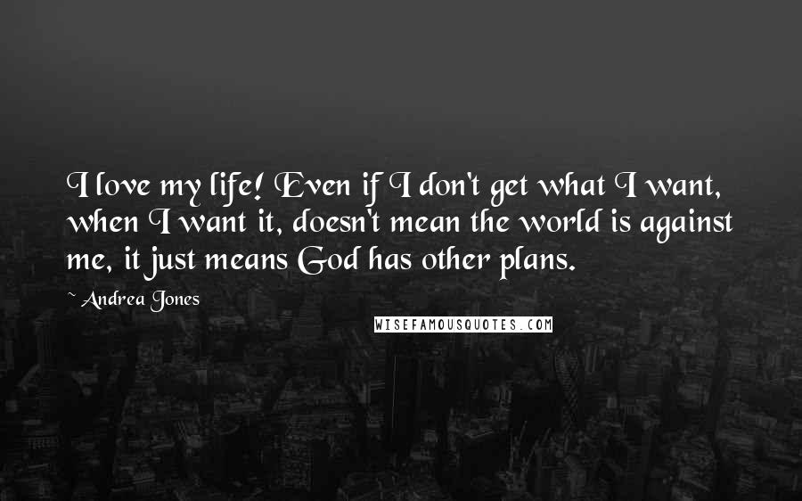 Andrea Jones Quotes: I love my life! Even if I don't get what I want, when I want it, doesn't mean the world is against me, it just means God has other plans.