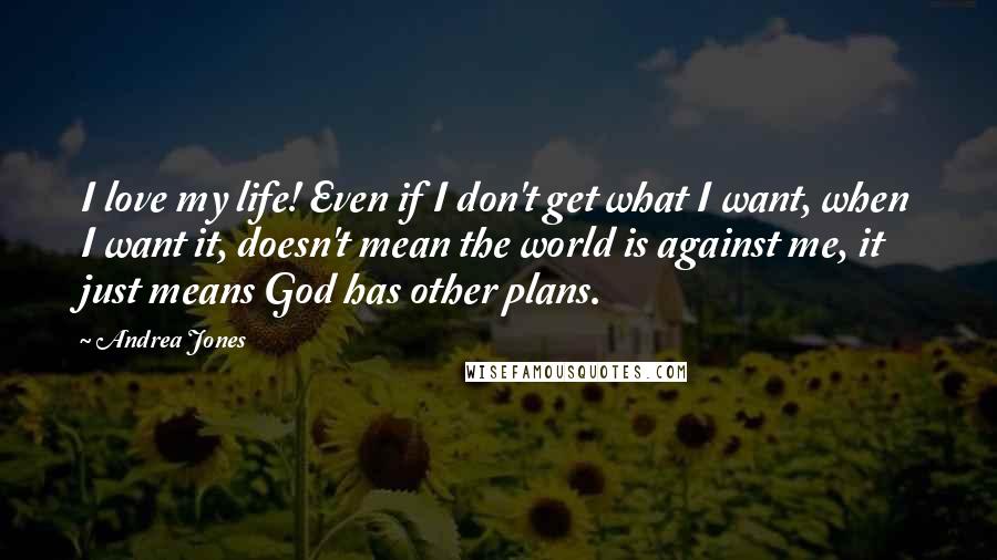 Andrea Jones Quotes: I love my life! Even if I don't get what I want, when I want it, doesn't mean the world is against me, it just means God has other plans.