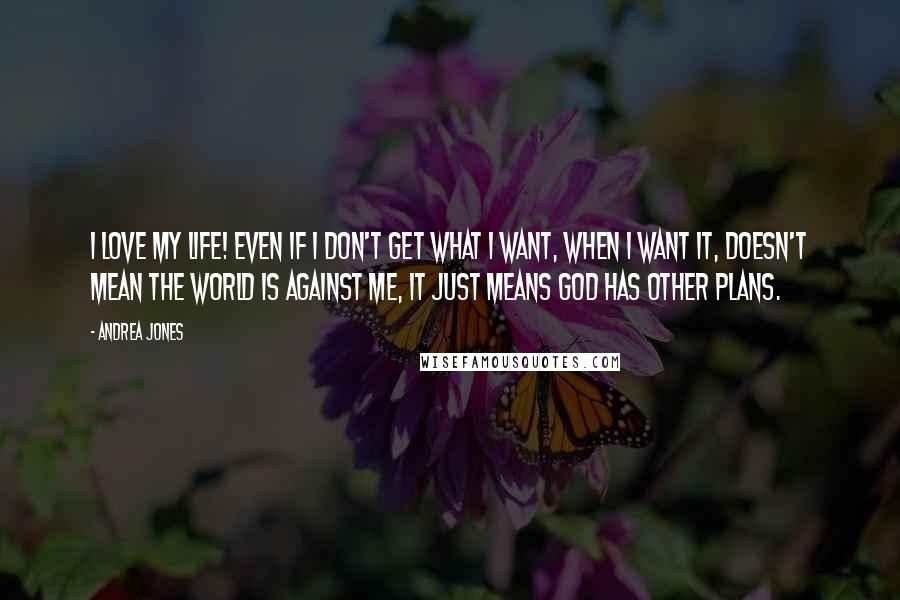 Andrea Jones Quotes: I love my life! Even if I don't get what I want, when I want it, doesn't mean the world is against me, it just means God has other plans.