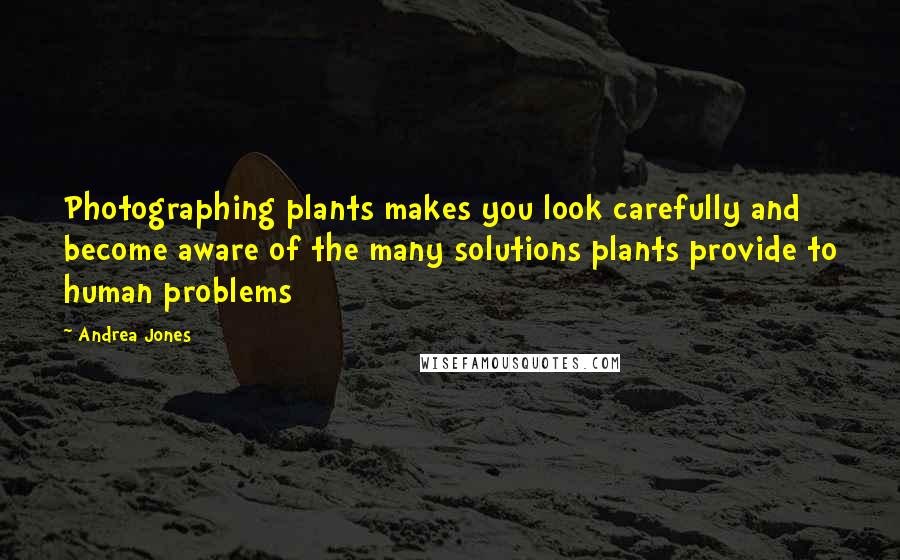 Andrea Jones Quotes: Photographing plants makes you look carefully and become aware of the many solutions plants provide to human problems