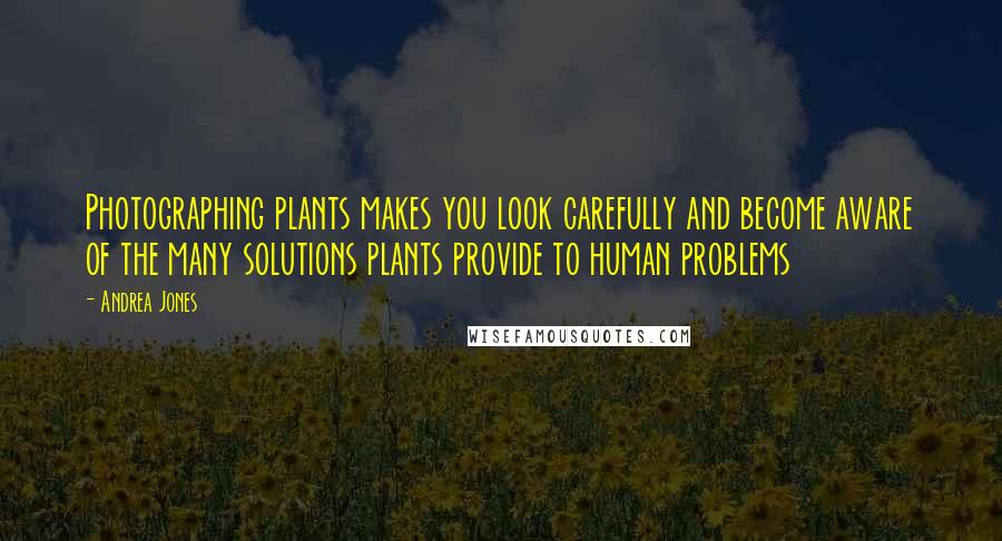 Andrea Jones Quotes: Photographing plants makes you look carefully and become aware of the many solutions plants provide to human problems