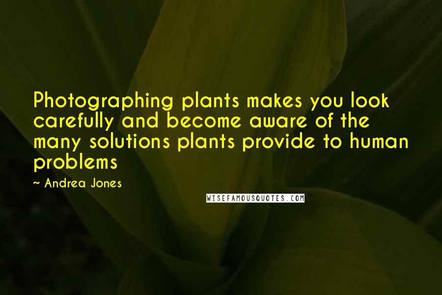 Andrea Jones Quotes: Photographing plants makes you look carefully and become aware of the many solutions plants provide to human problems