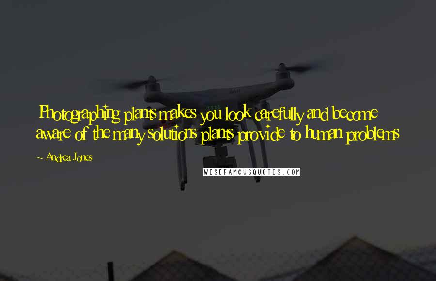 Andrea Jones Quotes: Photographing plants makes you look carefully and become aware of the many solutions plants provide to human problems