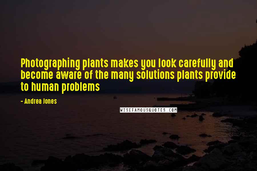 Andrea Jones Quotes: Photographing plants makes you look carefully and become aware of the many solutions plants provide to human problems