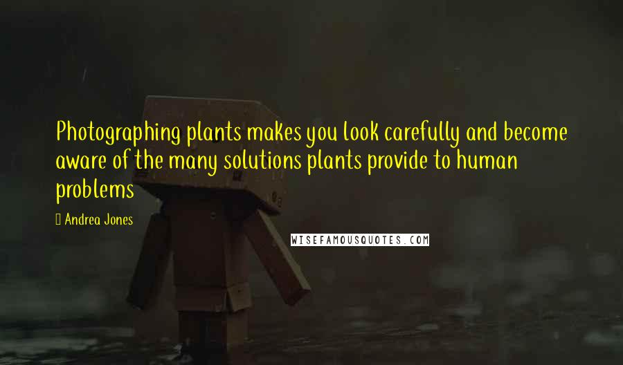 Andrea Jones Quotes: Photographing plants makes you look carefully and become aware of the many solutions plants provide to human problems