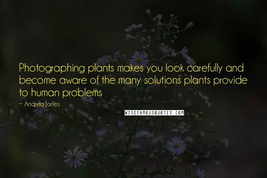 Andrea Jones Quotes: Photographing plants makes you look carefully and become aware of the many solutions plants provide to human problems