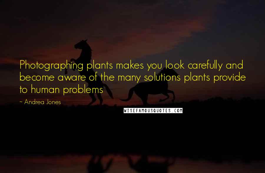 Andrea Jones Quotes: Photographing plants makes you look carefully and become aware of the many solutions plants provide to human problems